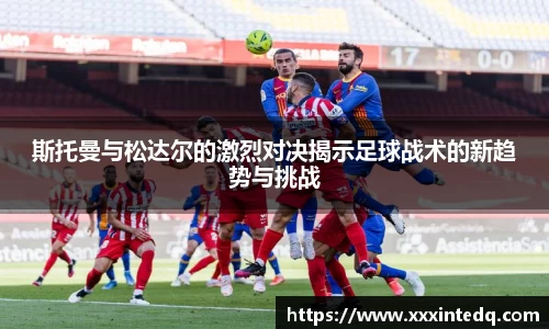 斯托曼与松达尔的激烈对决揭示足球战术的新趋势与挑战