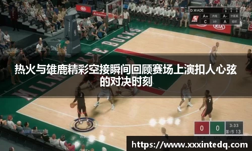 热火与雄鹿精彩空接瞬间回顾赛场上演扣人心弦的对决时刻