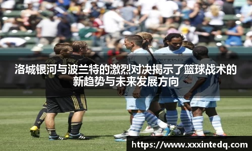 洛城银河与波兰特的激烈对决揭示了篮球战术的新趋势与未来发展方向