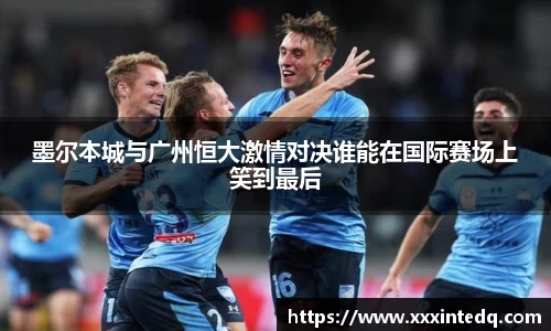 墨尔本城与广州恒大激情对决谁能在国际赛场上笑到最后